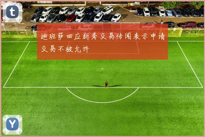 迪班萨回应新秀交易传闻表示申请交易不被允许