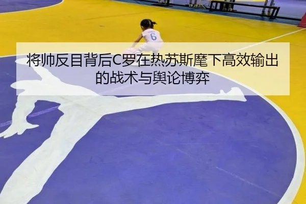 将帅反目背后C罗在热苏斯麾下高效输出的战术与舆论博弈